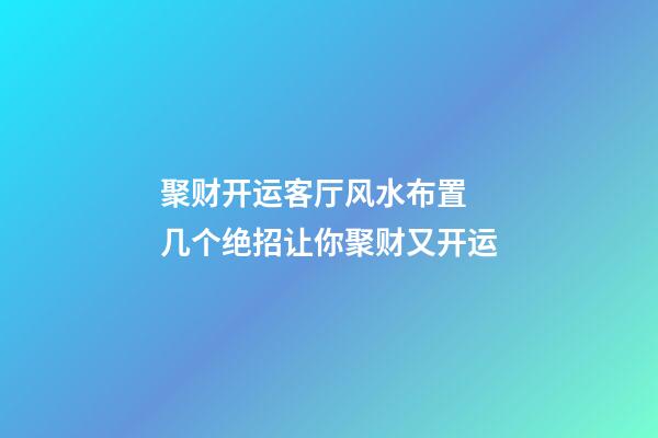 聚财开运客厅风水布置  几个绝招让你聚财又开运